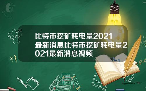 比特币挖矿耗电量2021最新消息比特币挖矿耗电量2021最新消息视频