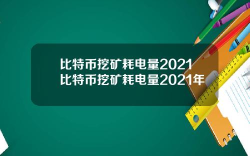 比特币挖矿耗电量2021比特币挖矿耗电量2021年