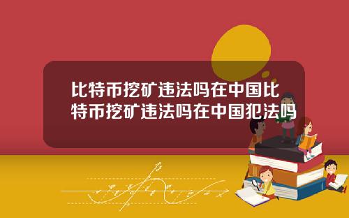 比特币挖矿违法吗在中国比特币挖矿违法吗在中国犯法吗