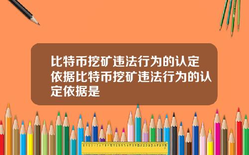 比特币挖矿违法行为的认定依据比特币挖矿违法行为的认定依据是