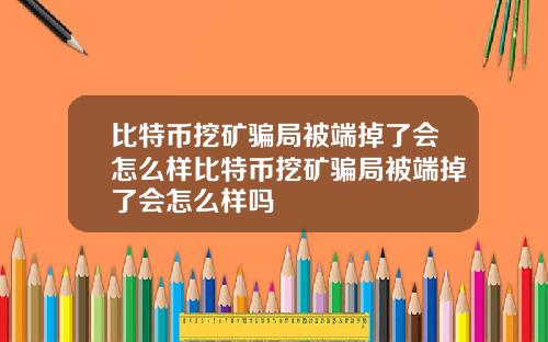 比特币挖矿骗局被端掉了会怎么样比特币挖矿骗局被端掉了会怎么样吗