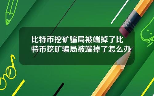 比特币挖矿骗局被端掉了比特币挖矿骗局被端掉了怎么办