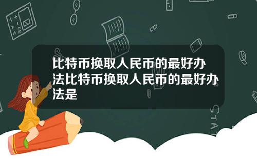 比特币换取人民币的最好办法比特币换取人民币的最好办法是