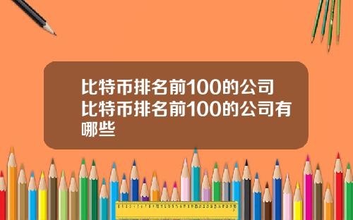 比特币排名前100的公司比特币排名前100的公司有哪些