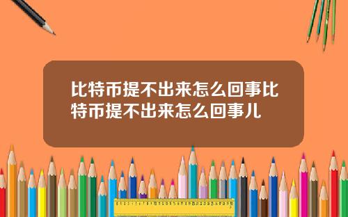 比特币提不出来怎么回事比特币提不出来怎么回事儿