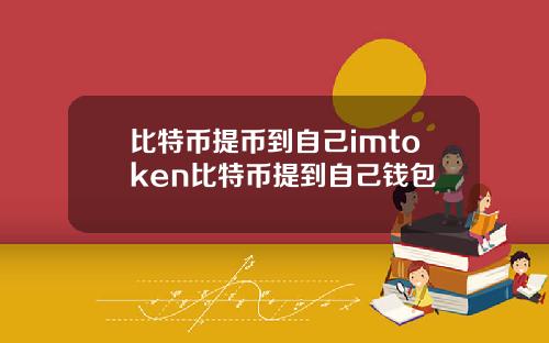 比特币提币到自己imtoken比特币提到自己钱包