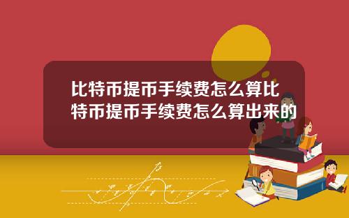 比特币提币手续费怎么算比特币提币手续费怎么算出来的