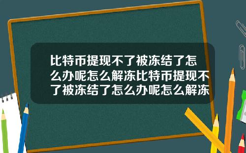 比特币提现不了被冻结了怎么办呢怎么解冻比特币提现不了被冻结了怎么办呢怎么解冻账号