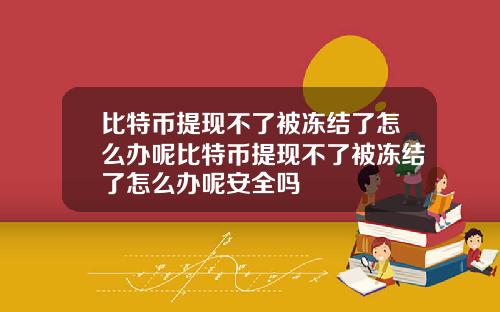 比特币提现不了被冻结了怎么办呢比特币提现不了被冻结了怎么办呢安全吗