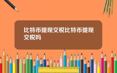 比特币提现交税比特币提现交税吗