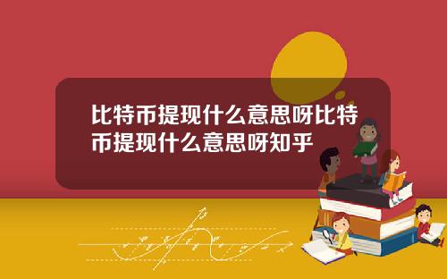 比特币提现什么意思呀比特币提现什么意思呀知乎