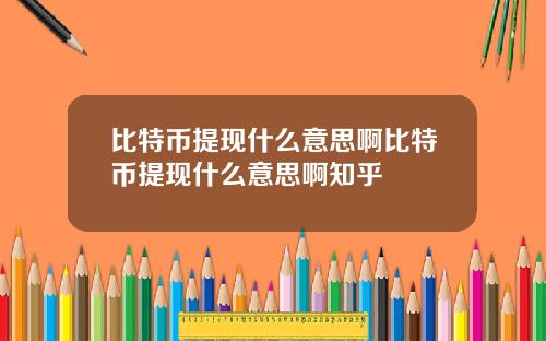 比特币提现什么意思啊比特币提现什么意思啊知乎