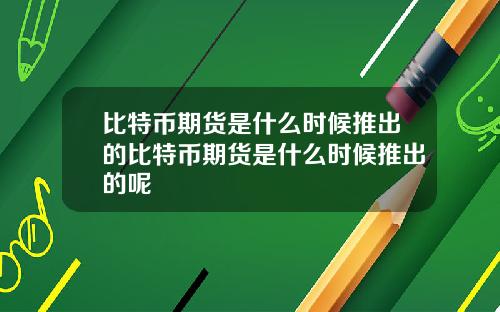 比特币期货是什么时候推出的比特币期货是什么时候推出的呢
