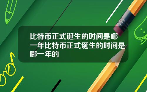 比特币正式诞生的时间是哪一年比特币正式诞生的时间是哪一年的