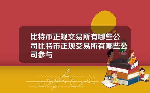 比特币正规交易所有哪些公司比特币正规交易所有哪些公司参与
