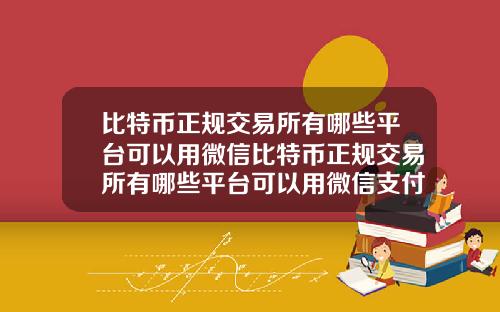 比特币正规交易所有哪些平台可以用微信比特币正规交易所有哪些平台可以用微信支付