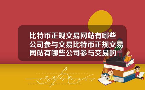 比特币正规交易网站有哪些公司参与交易比特币正规交易网站有哪些公司参与交易的