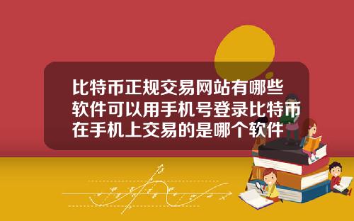 比特币正规交易网站有哪些软件可以用手机号登录比特币在手机上交易的是哪个软件