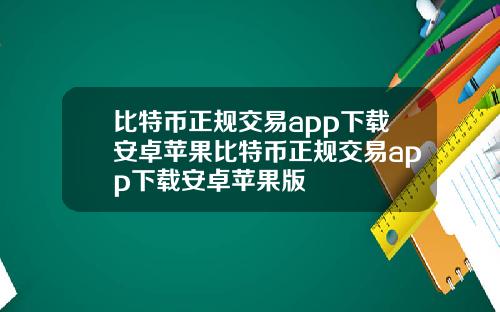 比特币正规交易app下载安卓苹果比特币正规交易app下载安卓苹果版