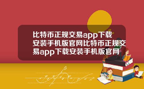 比特币正规交易app下载安装手机版官网比特币正规交易app下载安装手机版官网最新