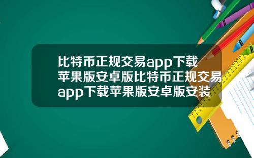 比特币正规交易app下载苹果版安卓版比特币正规交易app下载苹果版安卓版安装