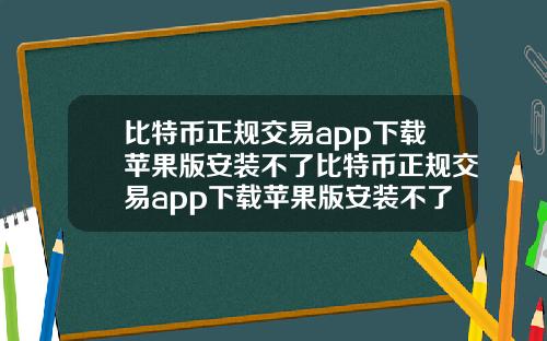 比特币正规交易app下载苹果版安装不了比特币正规交易app下载苹果版安装不了吗