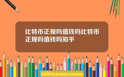 比特币正规吗值钱吗比特币正规吗值钱吗知乎