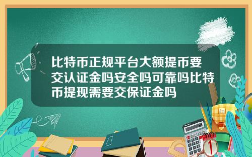 比特币正规平台大额提币要交认证金吗安全吗可靠吗比特币提现需要交保证金吗