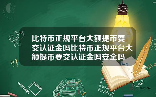 比特币正规平台大额提币要交认证金吗比特币正规平台大额提币要交认证金吗安全吗