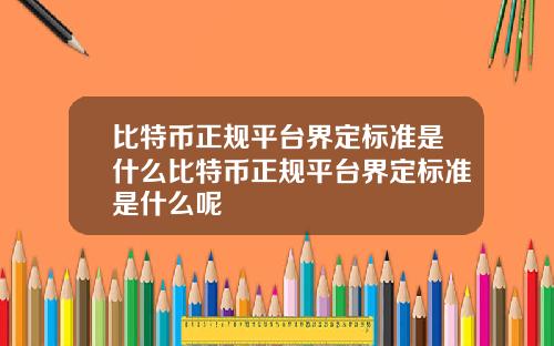 比特币正规平台界定标准是什么比特币正规平台界定标准是什么呢