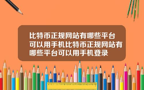 比特币正规网站有哪些平台可以用手机比特币正规网站有哪些平台可以用手机登录