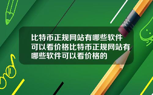 比特币正规网站有哪些软件可以看价格比特币正规网站有哪些软件可以看价格的