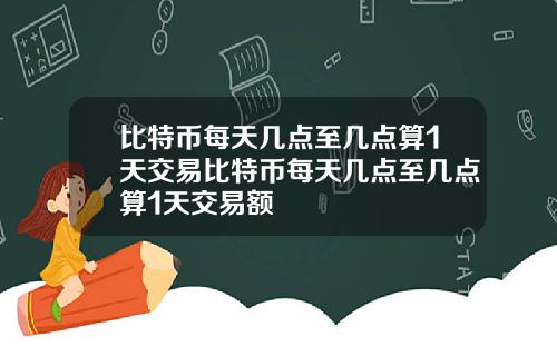 比特币每天几点至几点算1天交易比特币每天几点至几点算1天交易额
