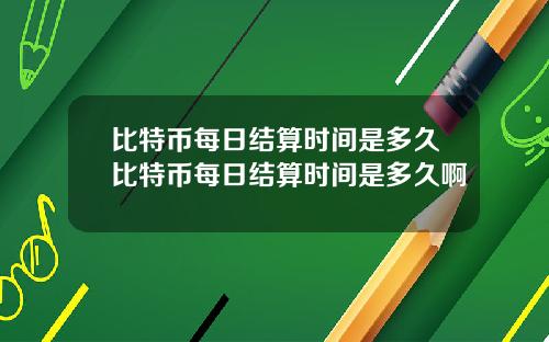 比特币每日结算时间是多久比特币每日结算时间是多久啊