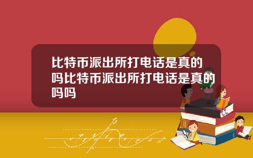 比特币派出所打电话是真的吗比特币派出所打电话是真的吗吗