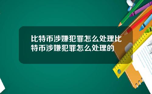 比特币涉嫌犯罪怎么处理比特币涉嫌犯罪怎么处理的