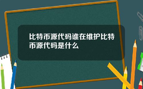 比特币源代码谁在维护比特币源代码是什么