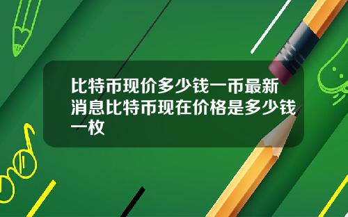 比特币现价多少钱一币最新消息比特币现在价格是多少钱一枚