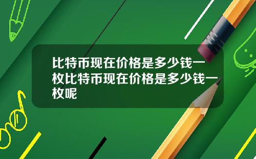 比特币现在价格是多少钱一枚比特币现在价格是多少钱一枚呢