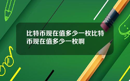 比特币现在值多少一枚比特币现在值多少一枚啊