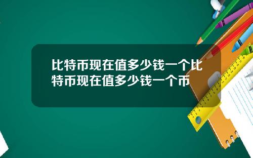 比特币现在值多少钱一个比特币现在值多少钱一个币