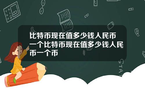 比特币现在值多少钱人民币一个比特币现在值多少钱人民币一个币