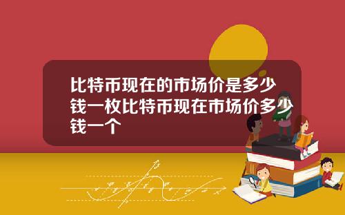 比特币现在的市场价是多少钱一枚比特币现在市场价多少钱一个