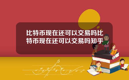 比特币现在还可以交易吗比特币现在还可以交易吗知乎