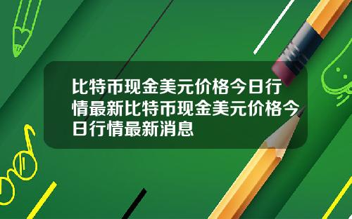 比特币现金美元价格今日行情最新比特币现金美元价格今日行情最新消息