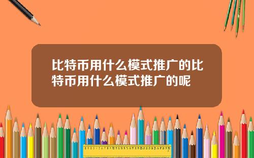 比特币用什么模式推广的比特币用什么模式推广的呢