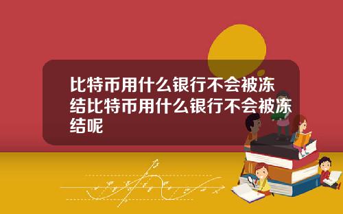比特币用什么银行不会被冻结比特币用什么银行不会被冻结呢