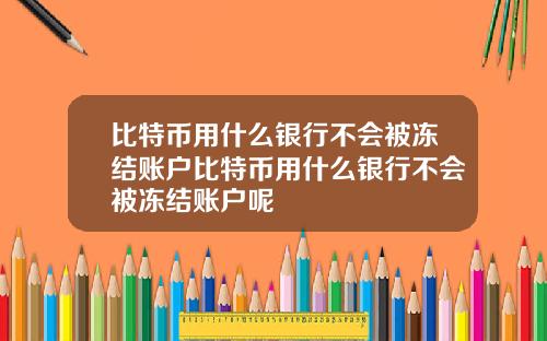 比特币用什么银行不会被冻结账户比特币用什么银行不会被冻结账户呢