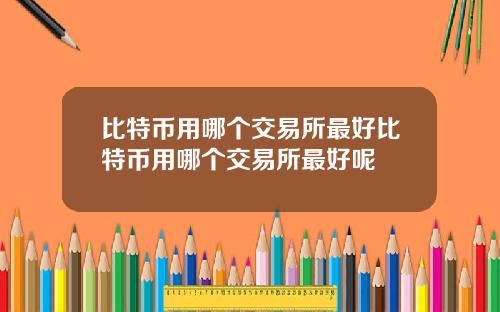 比特币用哪个交易所最好比特币用哪个交易所最好呢