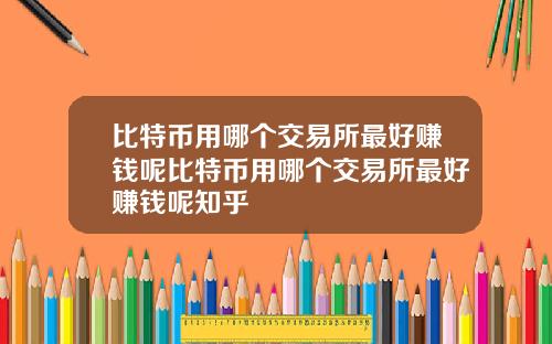 比特币用哪个交易所最好赚钱呢比特币用哪个交易所最好赚钱呢知乎